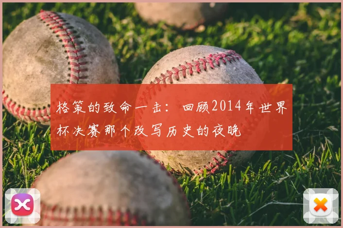 格策的致命一击:回顾2014年世界杯决赛那个改写历史的夜晚