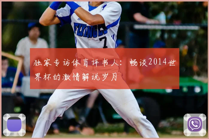 独家专访体育评书人:畅谈2014世界杯的激情解说岁月
