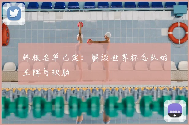 终极名单已定:解读世界杯各队的王牌与软肋