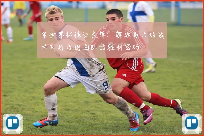 年世界杯德法交锋：解读勒夫的战术布局与德国队的胜利密码