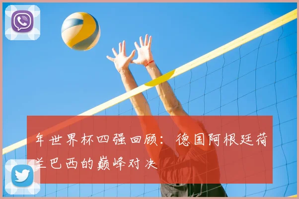 年世界杯四强回顾:德国阿根廷荷兰巴西的巅峰对决