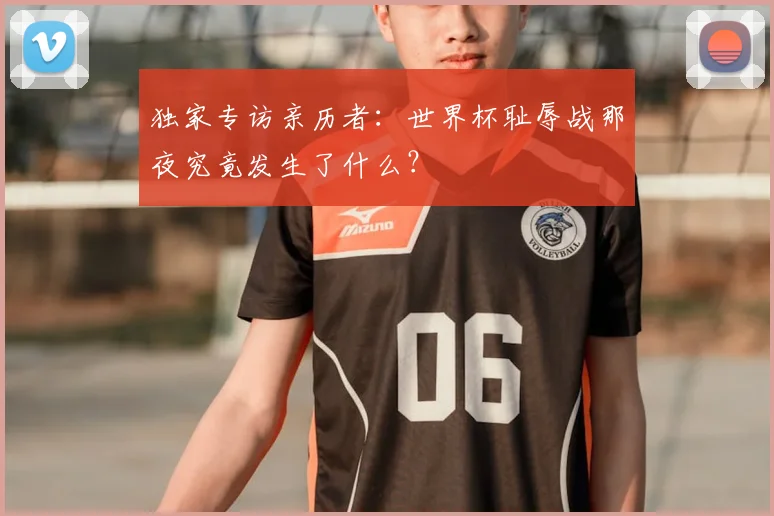 独家专访亲历者：世界杯耻辱战那夜究竟发生了什么？