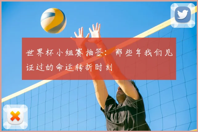 世界杯小组赛抽签:那些年我们见证过的命运转折时刻