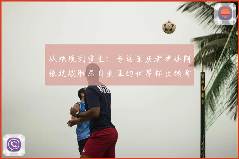从绝境到重生：专访亲历者讲述阿根廷战胜尼日利亚的世界杯出线奇迹