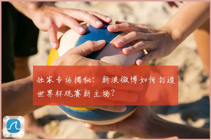 独家专访揭秘:新浪微博如何打造世界杯观赛新主场?