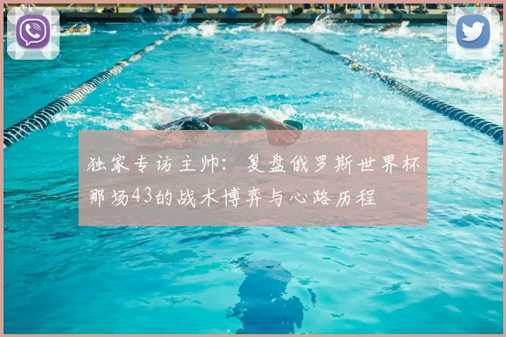 独家专访主帅：复盘俄罗斯世界杯那场43的战术博弈与心路历程