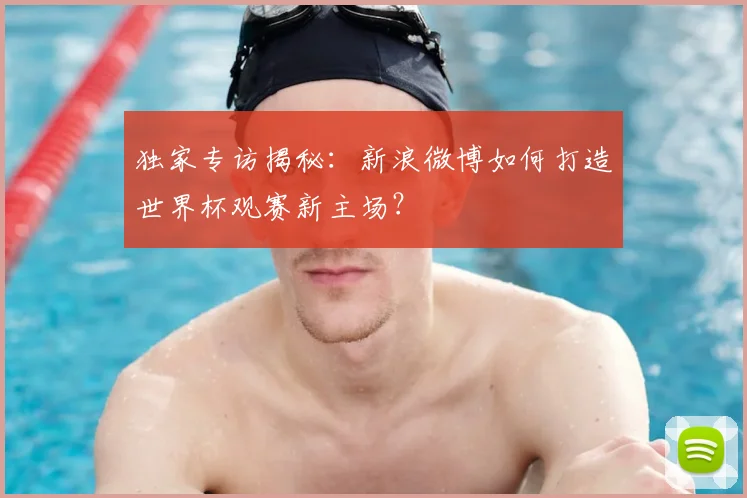 独家专访揭秘：新浪微博如何打造世界杯观赛新主场？