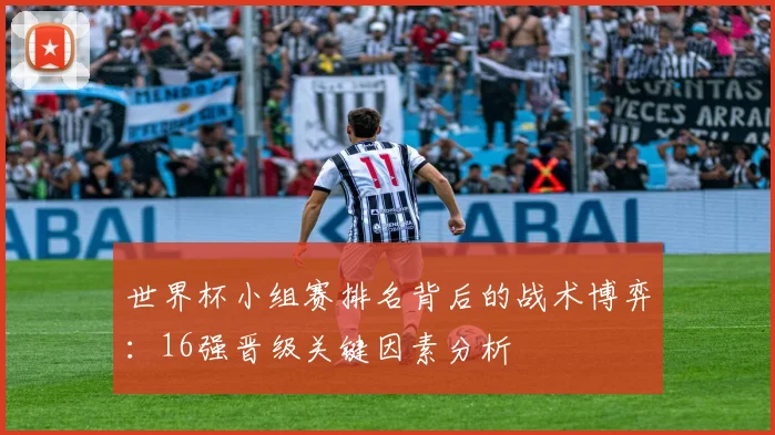 世界杯小组赛排名背后的战术博弈:16强晋级关键因素分析