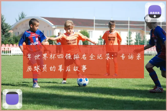 年世界杯四强排名全记录：专访亲历球员的幕后故事