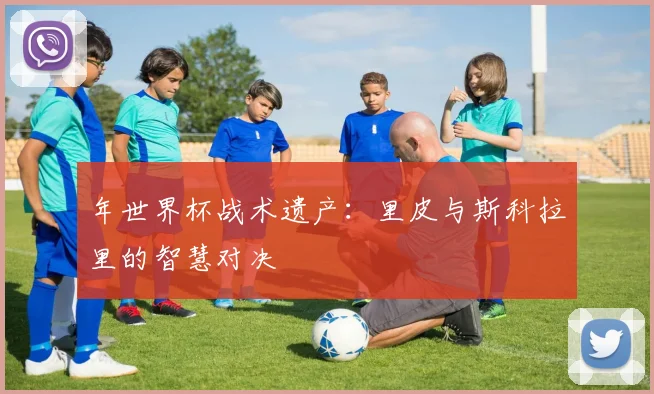 年世界杯战术遗产：里皮与斯科拉里的智慧对决