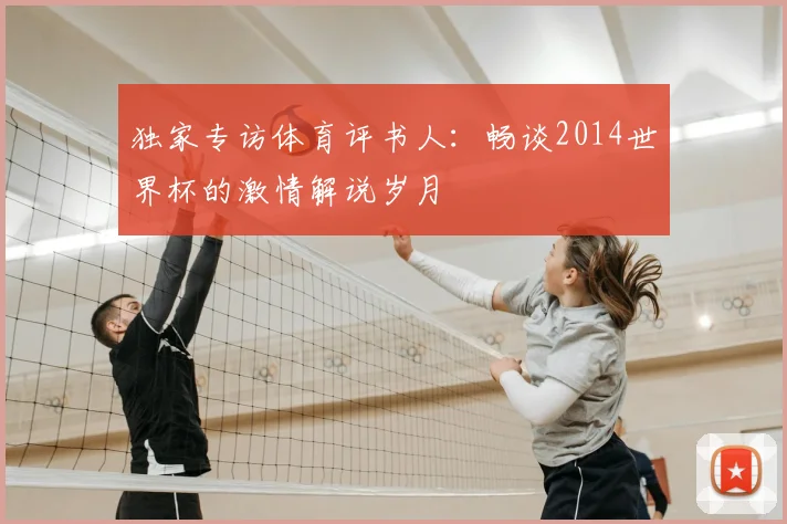 独家专访体育评书人：畅谈2014世界杯的激情解说岁月