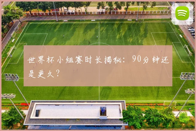 世界杯小组赛时长揭秘:90分钟还是更久?
