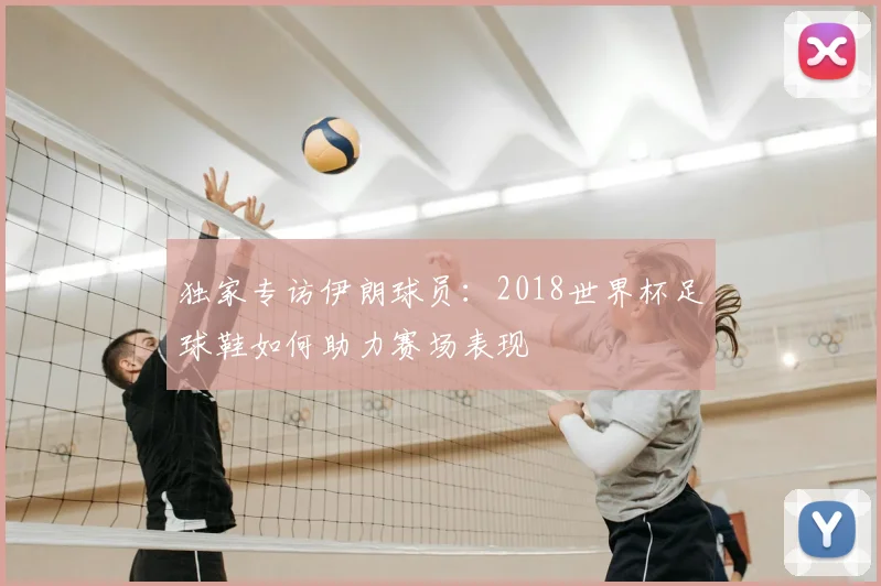 独家专访伊朗球员:2018世界杯足球鞋如何助力赛场表现