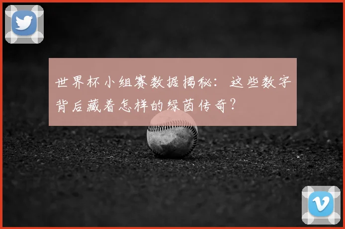 世界杯小组赛数据揭秘：这些数字背后藏着怎样的绿茵传奇？