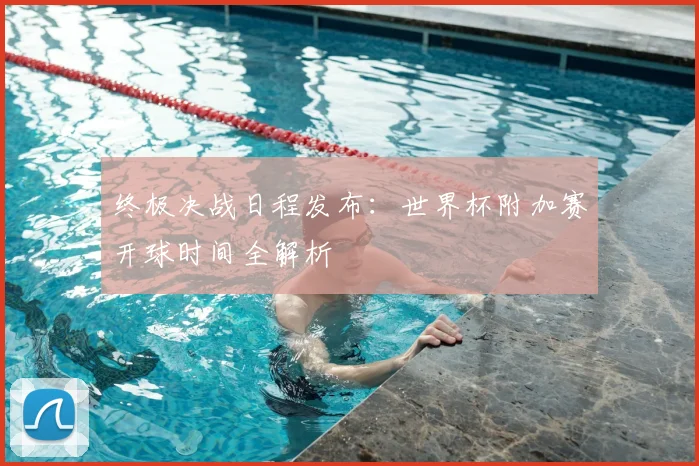 终极决战日程发布:世界杯附加赛开球时间全解析