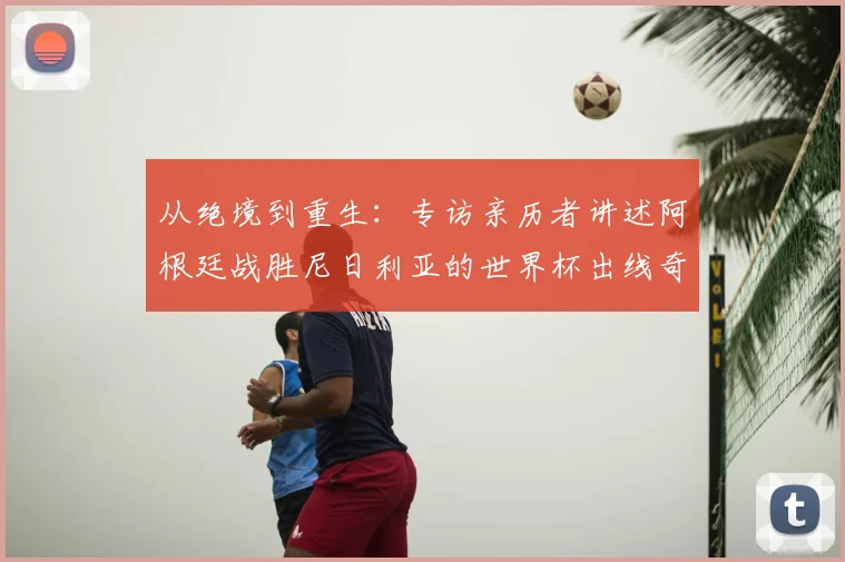 从绝境到重生：专访亲历者讲述阿根廷战胜尼日利亚的世界杯出线奇迹