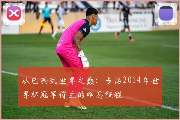 从巴西到世界之巅：专访2014年世界杯冠军得主的难忘征程