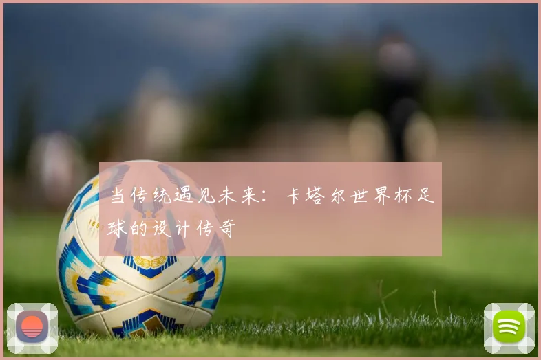 当传统遇见未来：卡塔尔世界杯足球的设计传奇