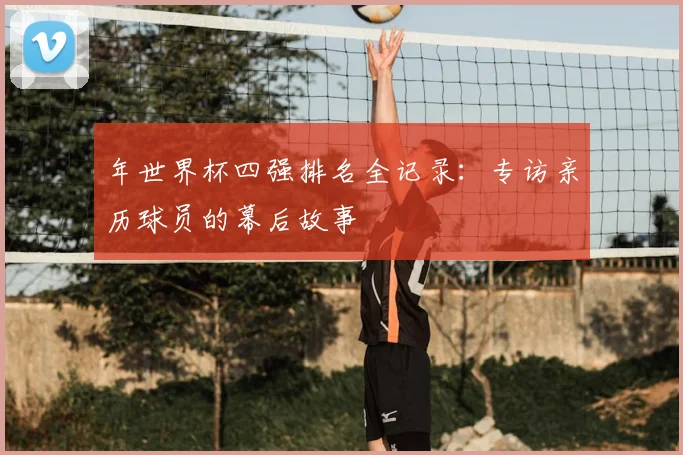 年世界杯四强排名全记录:专访亲历球员的幕后故事