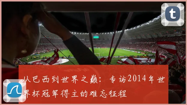 从巴西到世界之巅：专访2014年世界杯冠军得主的难忘征程