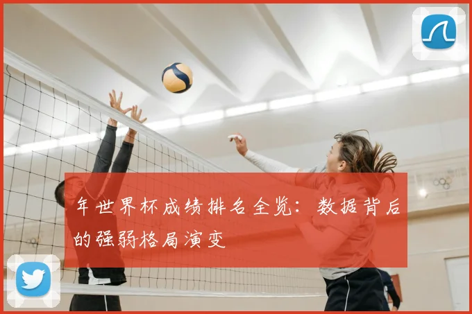 年世界杯成绩排名全览：数据背后的强弱格局演变