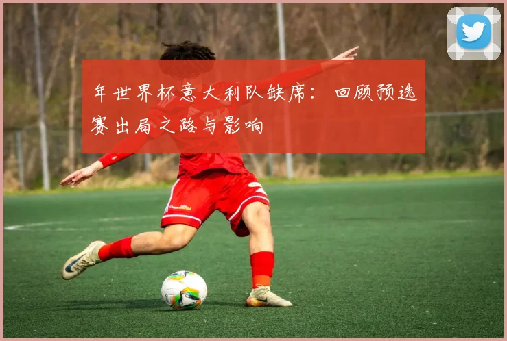 年世界杯意大利队缺席:回顾预选赛出局之路与影响