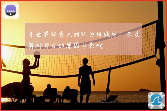 年世界杯意大利队为何缺席？深度解析背后的原因与影响