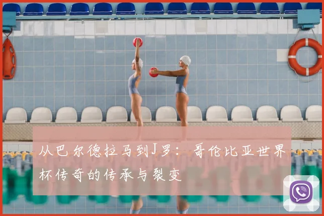从巴尔德拉马到J罗：哥伦比亚世界杯传奇的传承与裂变