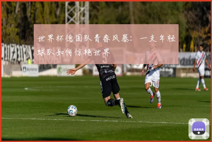 世界杯德国队青春风暴：一支年轻球队如何惊艳世界