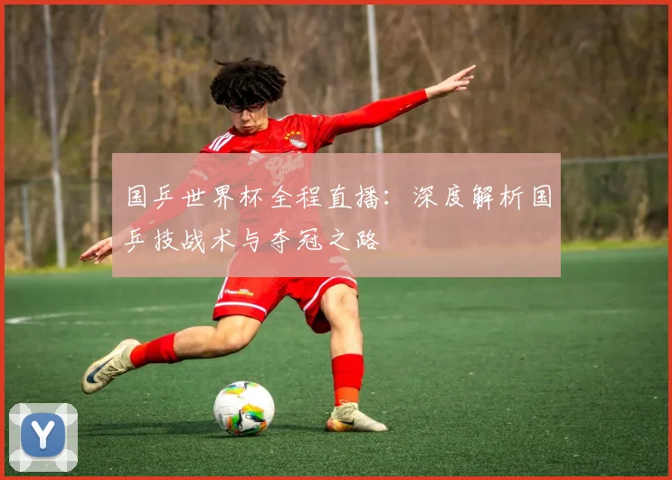 国乒世界杯全程直播：深度解析国乒技战术与夺冠之路